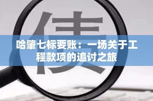 哈肇七标要账：一场关于工程款项的追讨之旅