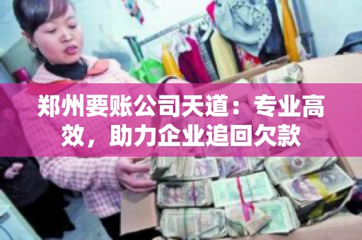 郑州要账公司天道：专业高效，助力企业追回欠款