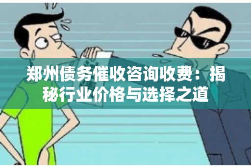 郑州债务催收咨询收费:揭秘行业价格与选择之道 郑州债务催收咨询收费:揭秘行业价格与选择之道