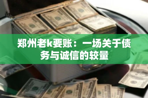 郑州老k要账：一场关于债务与诚信的较量
