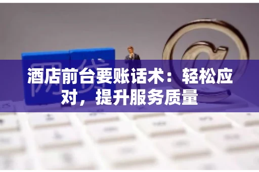 酒店前台要账话术：轻松应对，提升服务质量