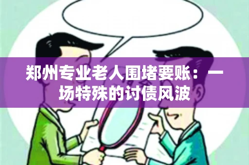 郑州专业老人围堵要账:一场特殊的讨债风波 郑州专业老人围堵要账:一场特殊的讨债风波