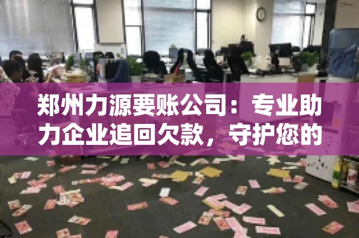 郑州力源要账公司：专业助力企业追回欠款，守护您的资金安全