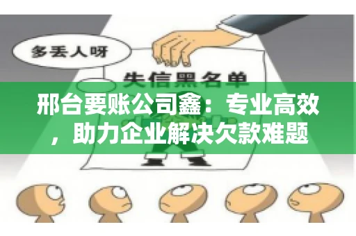 邢台要账公司鑫：专业高效，助力企业解决欠款难题