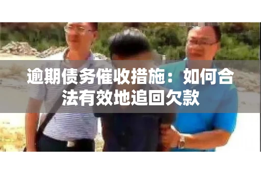 逾期债务催收措施：如何合法有效地追回欠款