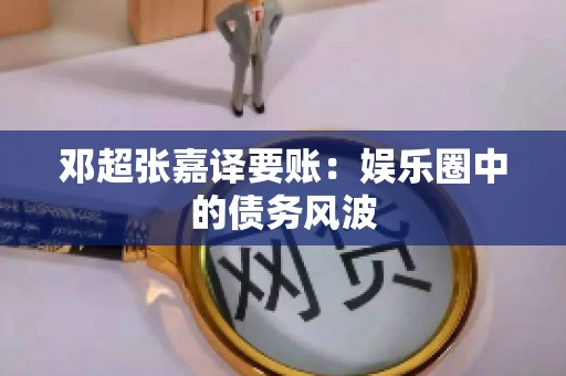 邓超张嘉译要账：娱乐圈中的债务风波