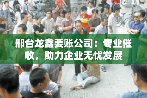 邢台龙鑫要账公司：专业催收，助力企业无忧发展