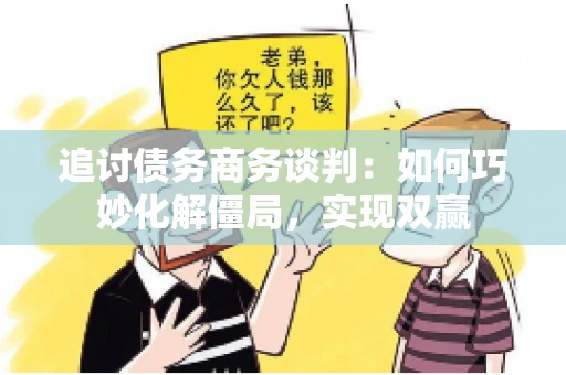 追讨债务商务谈判：如何巧妙化解僵局，实现双赢