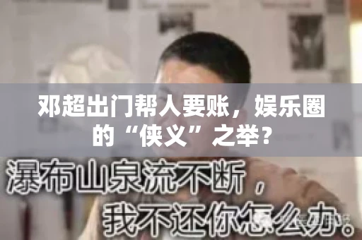 邓超出门帮人要账，娱乐圈的“侠义”之举？