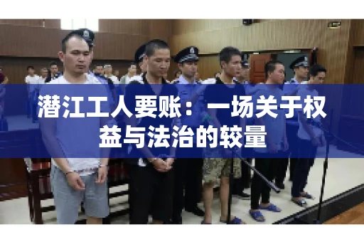 潜江工人要账：一场关于权益与法治的较量