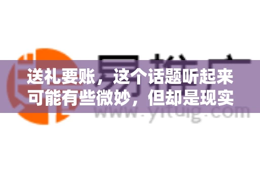 送礼要账，这个话题听起来可能有些微妙，但却是现实生活中不少人都可能遇到的情况。送礼，有时候是为了拉近关系，有时候则是为了解决一些实际问题。而要账，更是涉及到金钱利益，往往让人感到压力。今天，我们就来聊聊这个话题，看看送礼要账背后的故事。