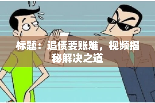 标题：追债要账难，视频揭秘解决之道