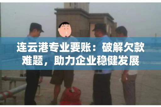 连云港专业要账：破解欠款难题，助力企业稳健发展