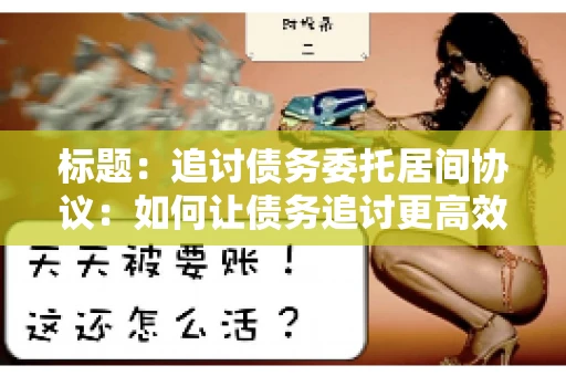 标题：追讨债务委托居间协议：如何让债务追讨更高效？
