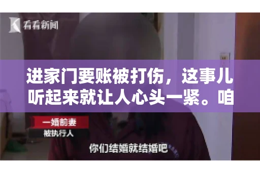 进家门要账被打伤，这事儿听起来就让人心头一紧。咱们得聊聊这个话题，毕竟涉及到人身安全和合法权益，可不是闹着玩的。话说回来，这事儿在现实生活中并不少见，今天咱们就来聊聊这个敏感又现实的问题。