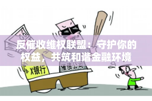 反催收维权联盟:守护你的权益,共筑和谐金融环境 反催收维权联盟:守护你的权益,共筑和谐金融环境