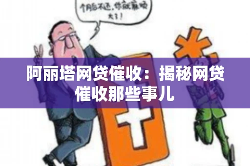 阿丽塔网贷催收：揭秘网贷催收那些事儿