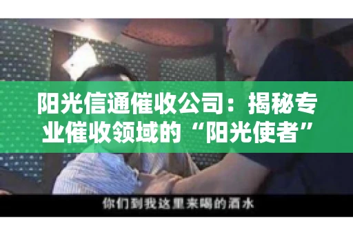 阳光信通催收公司：揭秘专业催收领域的“阳光使者”