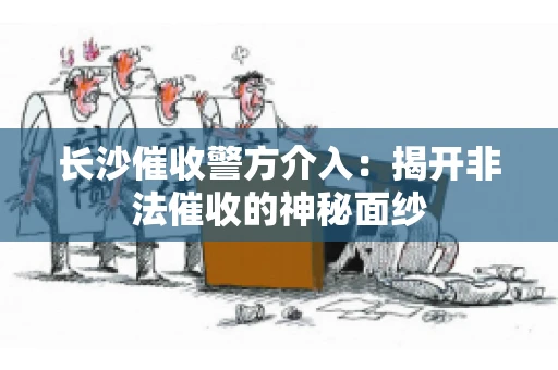 长沙催收警方介入:揭开非法催收的神秘面纱 长沙催收警方介入:揭开非法催收的神秘面纱