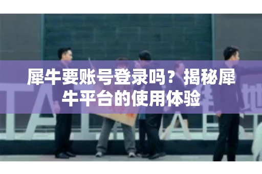 犀牛要账号登录吗？揭秘犀牛平台的使用体验