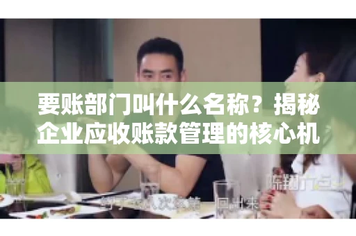 要账部门叫什么名称？揭秘企业应收账款管理的核心机构