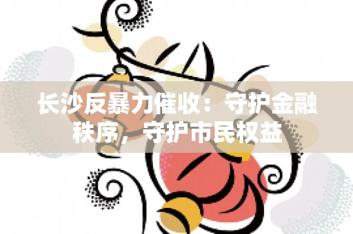 长沙反暴力催收：守护金融秩序，守护市民权益