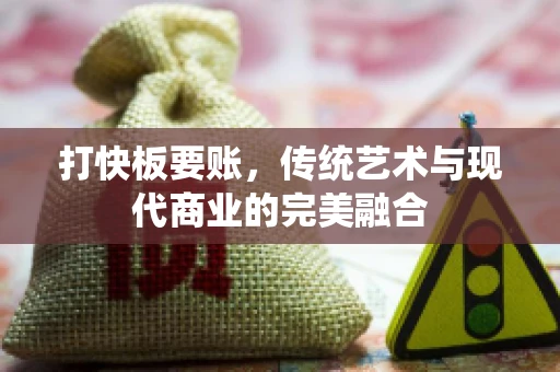 打快板要账，传统艺术与现代商业的完美融合