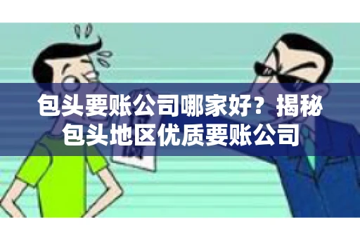 包头要账公司哪家好？揭秘包头地区优质要账公司