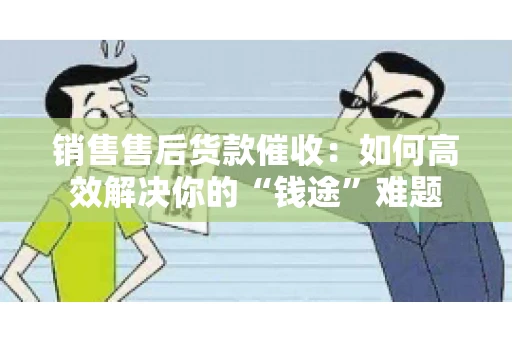 销售售后货款催收：如何高效解决你的“钱途”难题