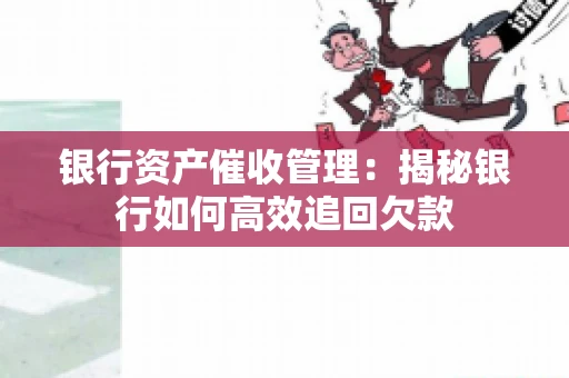 银行资产催收管理：揭秘银行如何高效追回欠款