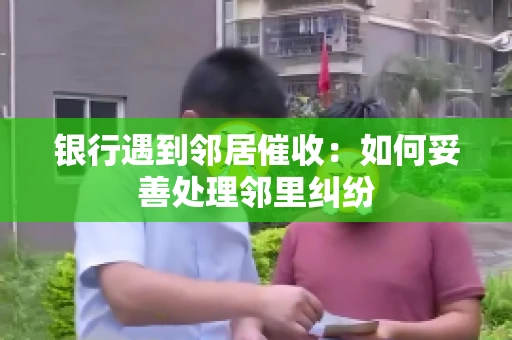 银行遇到邻居催收：如何妥善处理邻里纠纷
