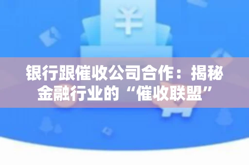 银行跟催收公司合作：揭秘金融行业的“催收联盟”