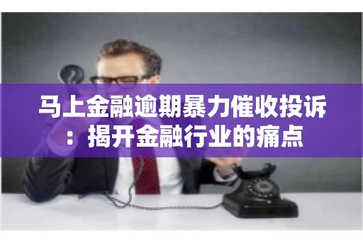 马上金融逾期暴力催收投诉：揭开金融行业的痛点