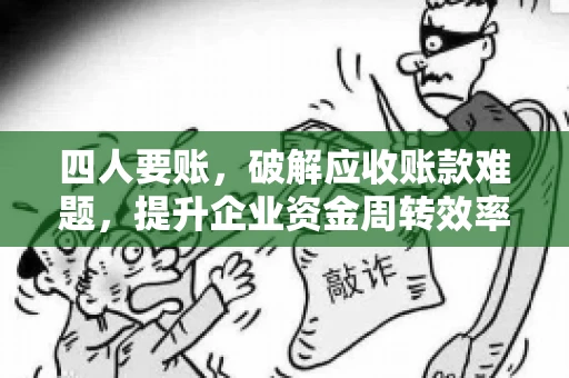 四人要账，破解应收账款难题，提升企业资金周转效率